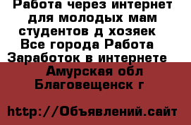 Работа через интернет для молодых мам,студентов,д/хозяек - Все города Работа » Заработок в интернете   . Амурская обл.,Благовещенск г.